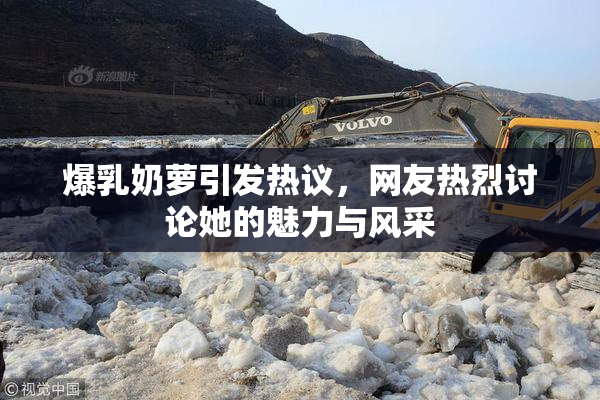 爆乳奶萝引发热议，网友热烈讨论她的魅力与风采