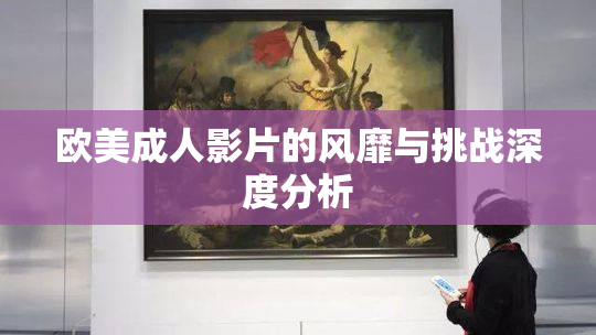 欧美成人影片的风靡与挑战深度分析