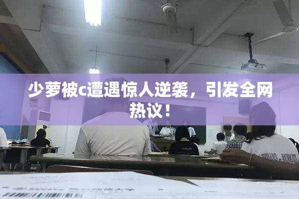 少萝被c遭遇惊人逆袭，引发全网热议！