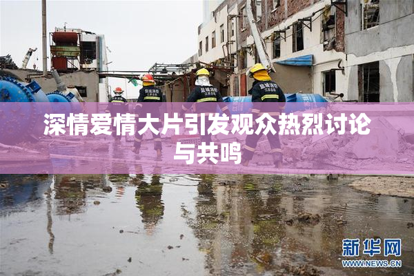 深情爱情大片引发观众热烈讨论与共鸣