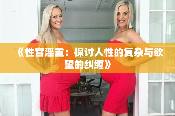 《性宫淫重：探讨人性的复杂与欲望的纠缠》