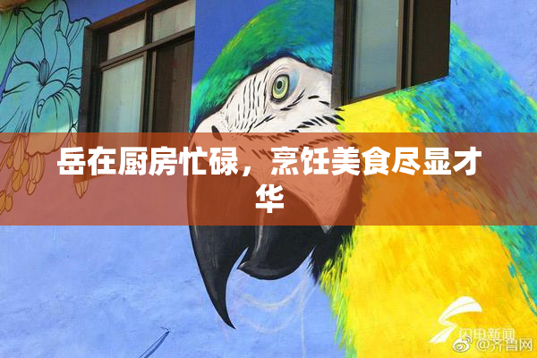 岳在厨房忙碌，烹饪美食尽显才华