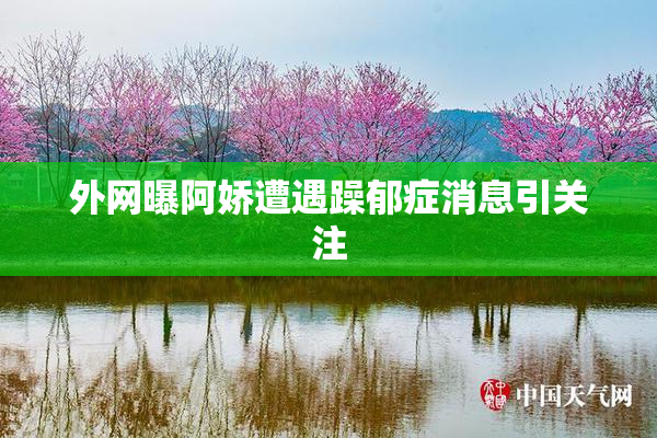 外网曝阿娇遭遇躁郁症消息引关注