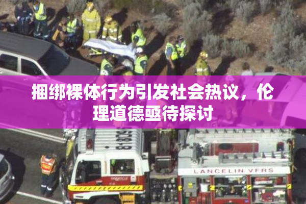 捆绑裸体行为引发社会热议，伦理道德亟待探讨