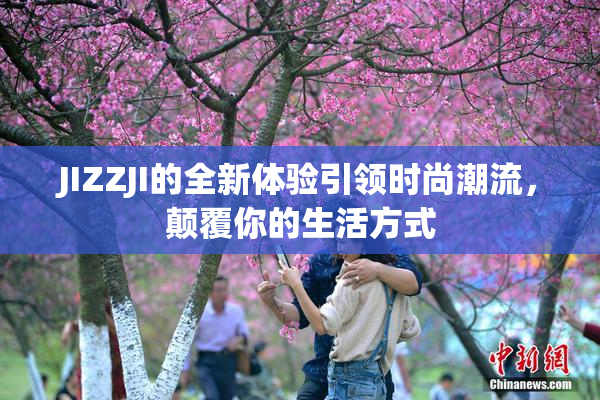 JIZZJI的全新体验引领时尚潮流，颠覆你的生活方式