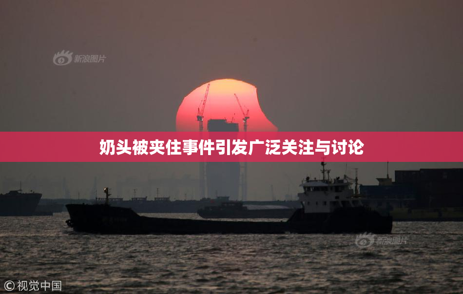 奶头被夹住事件引发广泛关注与讨论