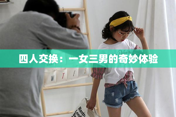 四人交换：一女三男的奇妙体验