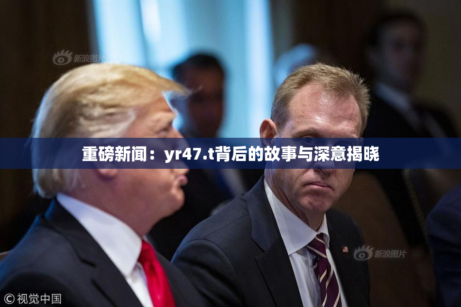 重磅新闻：yr47.t背后的故事与深意揭晓