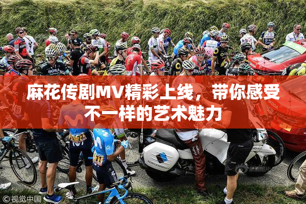 麻花传剧MV精彩上线，带你感受不一样的艺术魅力