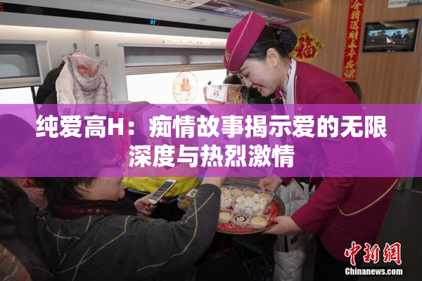 纯爱高H：痴情故事揭示爱的无限深度与热烈激情