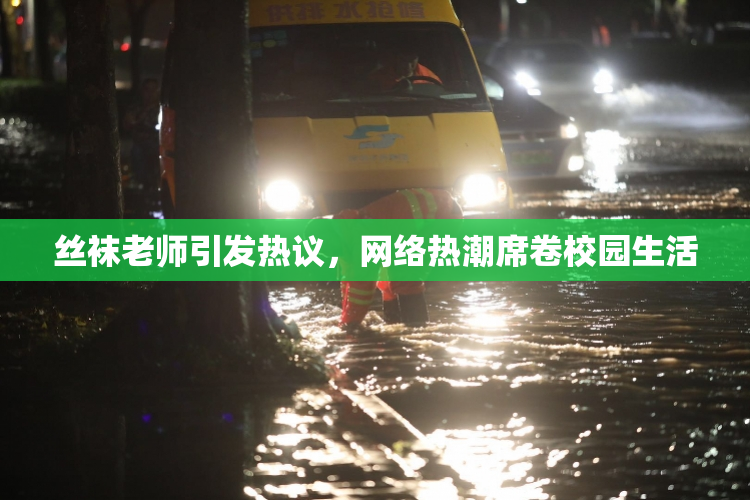 丝袜老师引发热议，网络热潮席卷校园生活