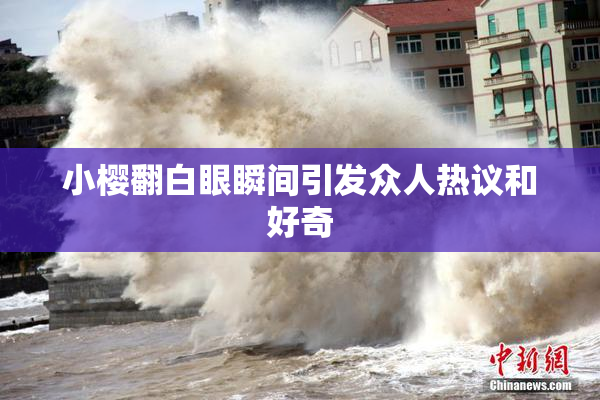 小樱翻白眼瞬间引发众人热议和好奇