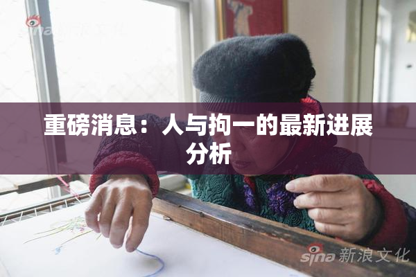 重磅消息：人与拘一的最新进展分析