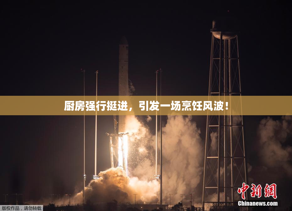 厨房强行挺进，引发一场烹饪风波！
