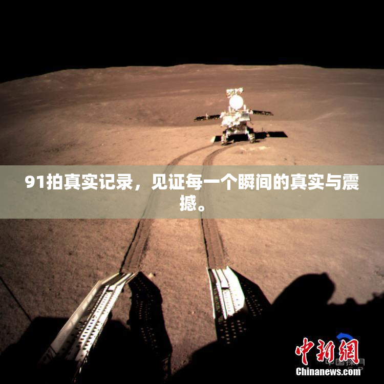 91拍真实记录，见证每一个瞬间的真实与震撼。