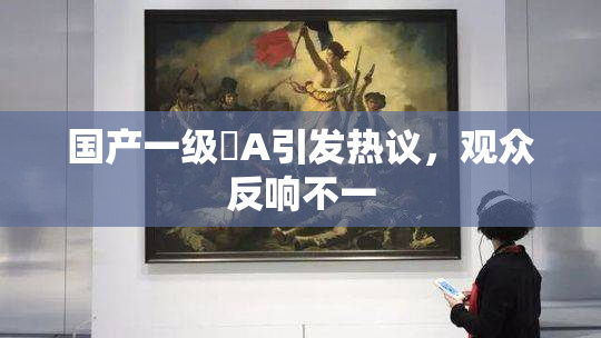 国产一级婬A引发热议，观众反响不一