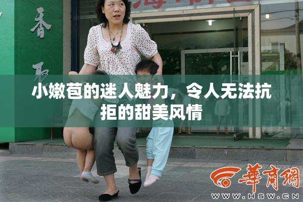 小嫩苞的迷人魅力，令人无法抗拒的甜美风情