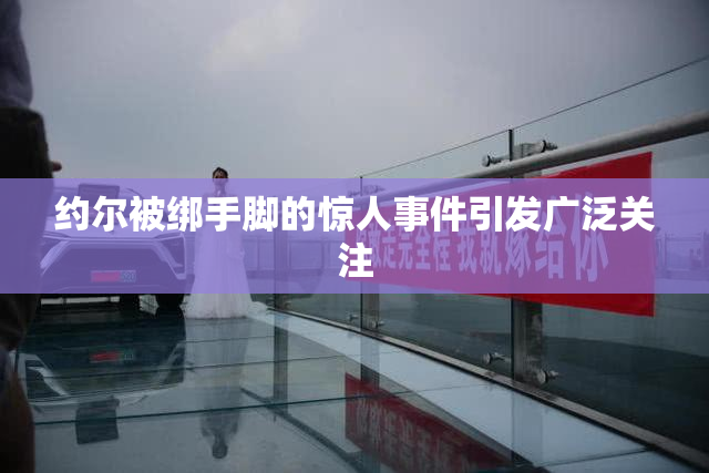 约尔被绑手脚的惊人事件引发广泛关注