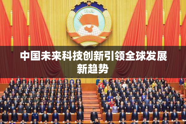 中国未来科技创新引领全球发展新趋势