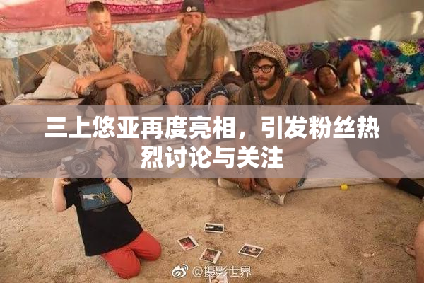 三上悠亚再度亮相，引发粉丝热烈讨论与关注