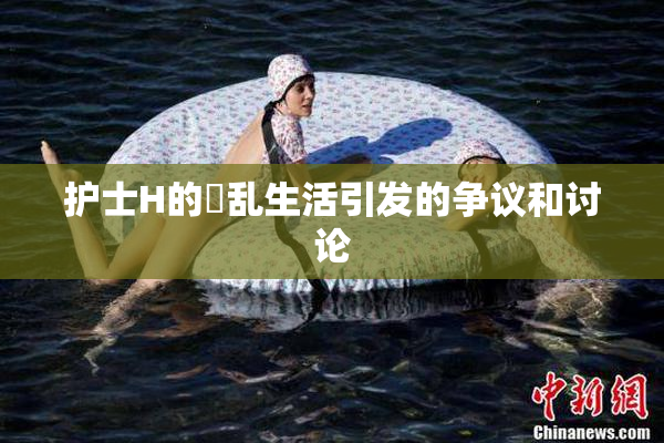 护士H的婬乱生活引发的争议和讨论