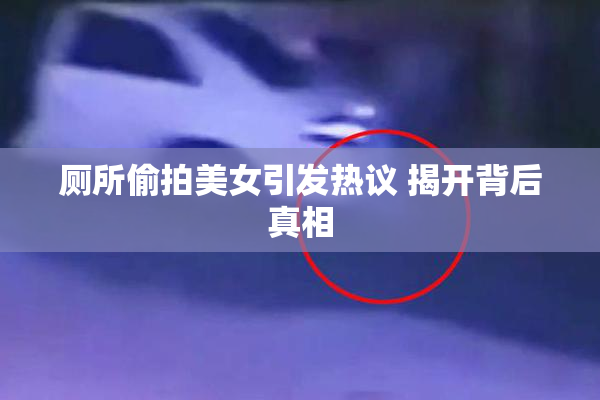厕所偷拍美女引发热议 揭开背后真相
