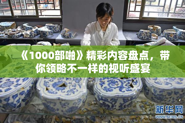《1000部啪》精彩内容盘点，带你领略不一样的视听盛宴