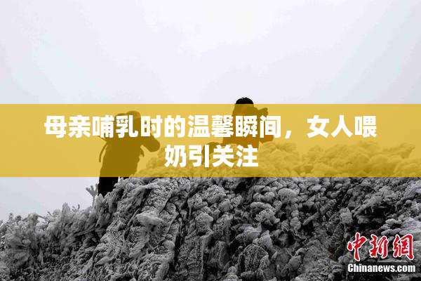 母亲哺乳时的温馨瞬间，女人喂奶引关注