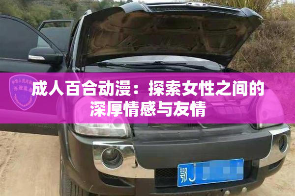 成人百合动漫：探索女性之间的深厚情感与友情