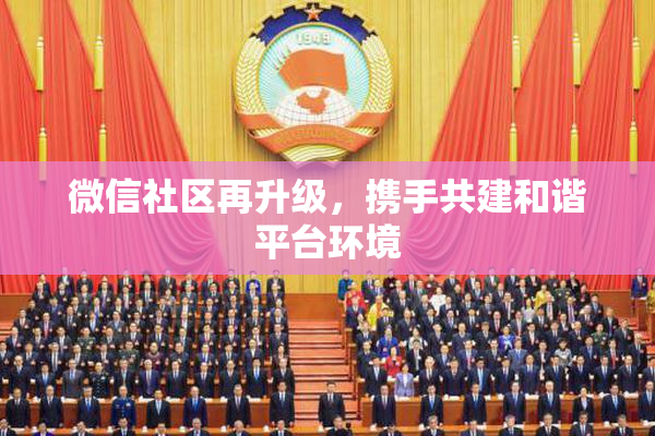 微信社区再升级，携手共建和谐平台环境