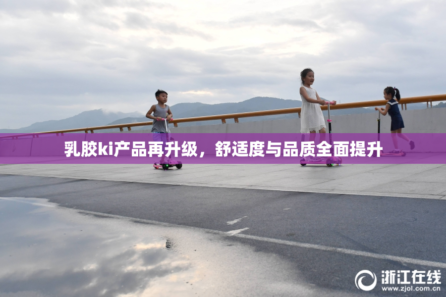 乳胶ki产品再升级，舒适度与品质全面提升