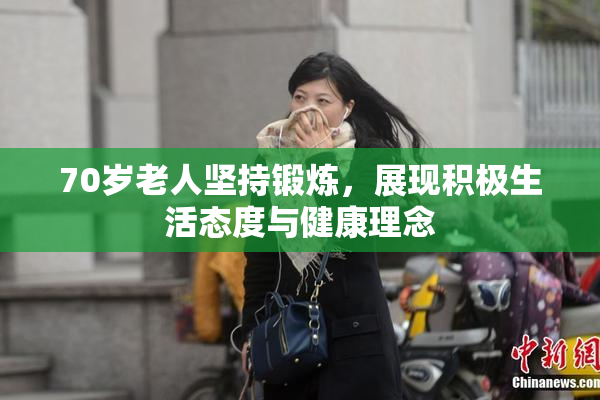 70岁老人坚持锻炼，展现积极生活态度与健康理念