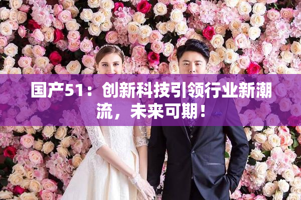 国产51：创新科技引领行业新潮流，未来可期！