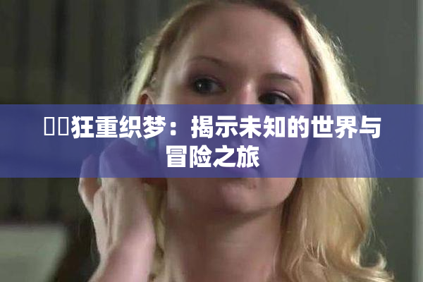 ❌‌狂重织梦：揭示未知的世界与冒险之旅