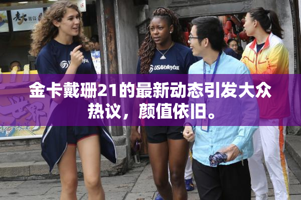 金卡戴珊21的最新动态引发大众热议，颜值依旧。
