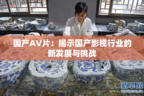 国产AV片：揭示国产影视行业的新发展与挑战