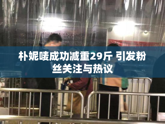朴妮唛成功减重29斤 引发粉丝关注与热议