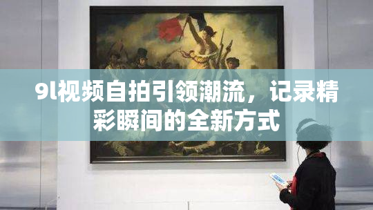 9l视频自拍引领潮流，记录精彩瞬间的全新方式