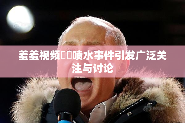 羞羞视频❌‌喷水事件引发广泛关注与讨论