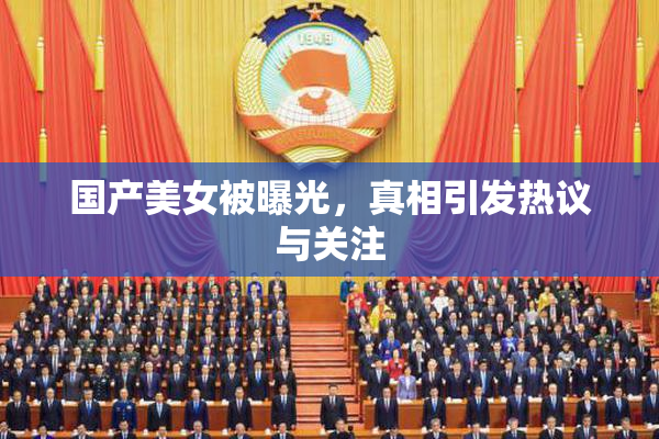 国产美女被曝光，真相引发热议与关注