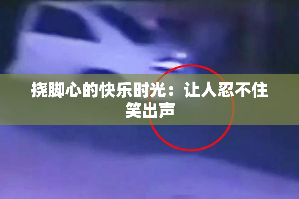 挠脚心的快乐时光：让人忍不住笑出声