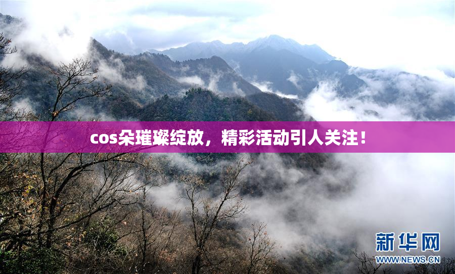 cos朵璀璨绽放，精彩活动引人关注！