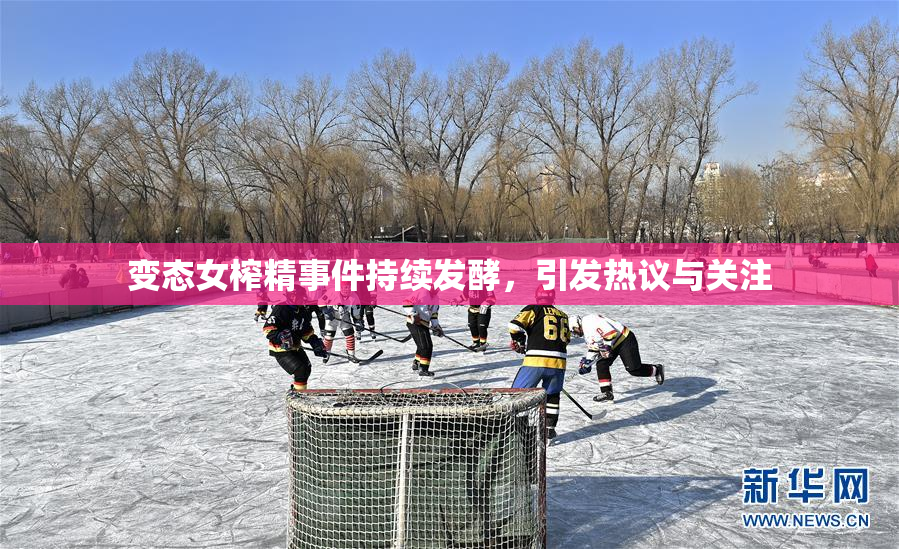 变态女榨精事件持续发酵，引发热议与关注