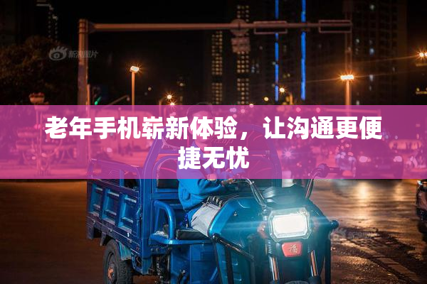 老年手机崭新体验，让沟通更便捷无忧