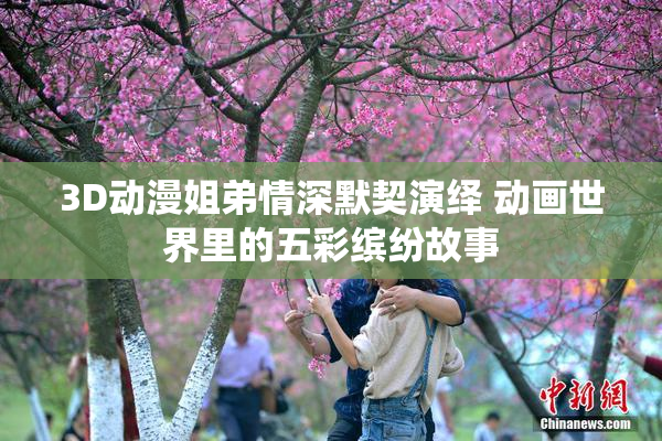 3D动漫姐弟情深默契演绎 动画世界里的五彩缤纷故事