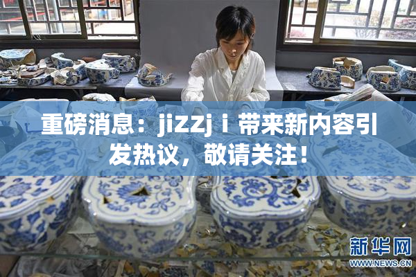 重磅消息：jiZZjⅰ带来新内容引发热议，敬请关注！