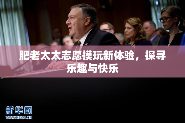 肥老太太志愿摸玩新体验，探寻乐趣与快乐