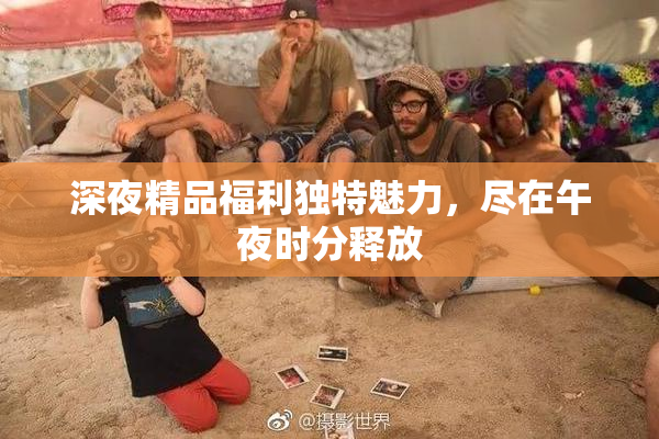 深夜精品福利独特魅力，尽在午夜时分释放