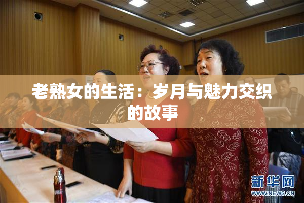 老熟女的生活：岁月与魅力交织的故事