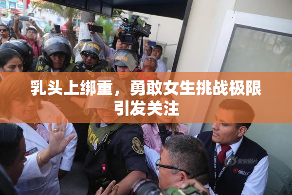 乳头上绑重，勇敢女生挑战极限引发关注